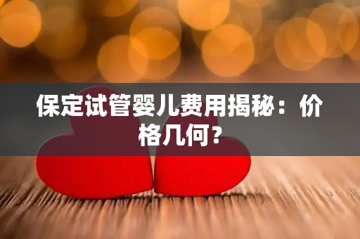 保定试管婴儿费用揭秘：价格几何？