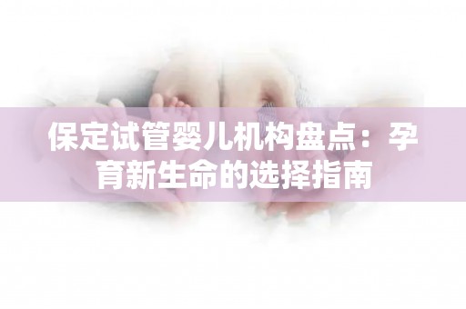 保定试管婴儿机构盘点：孕育新生命的选择指南