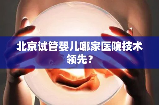 北京试管婴儿哪家医院技术领先？