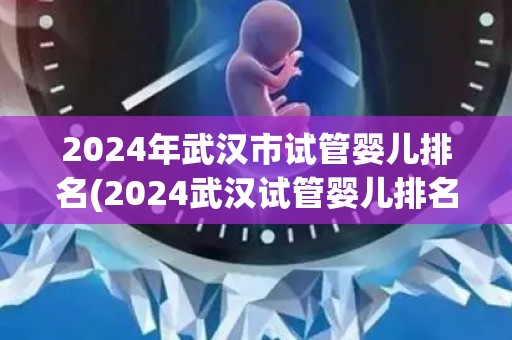 2024年武汉市试管婴儿排名(2024武汉试管婴儿排名揭晓:哪家医院领先?) 2024年武汉市试管婴儿排名(2024武汉试管婴儿排名揭晓:哪家医院领先?)