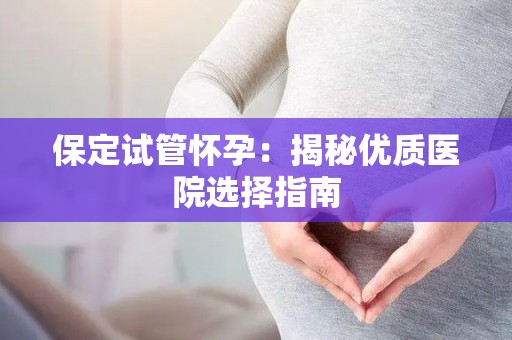 保定试管怀孕：揭秘优质医院选择指南