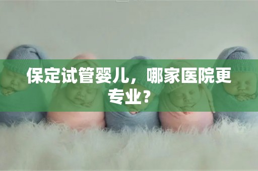 保定试管婴儿，哪家医院更专业？