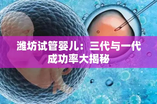 潍坊试管婴儿:三代与一代成功率大揭秘 潍坊试管婴儿:三代与一代成功率大揭秘