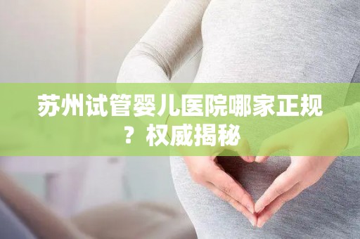 苏州试管婴儿医院哪家正规?权威揭秘 苏州试管婴儿医院哪家正规?权威揭秘