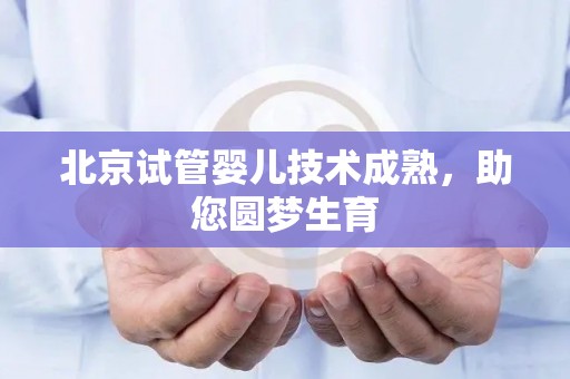 北京试管婴儿技术成熟，助您圆梦生育