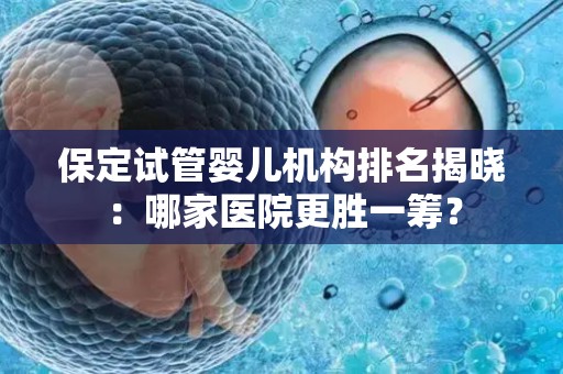 保定试管婴儿机构排名揭晓：哪家医院更胜一筹？