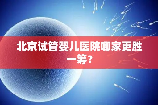 北京试管婴儿医院哪家更胜一筹？