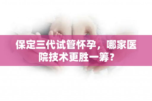 保定三代试管怀孕,哪家医院技术更胜一筹? 保定三代试管怀孕,哪家医院技术更胜一筹?