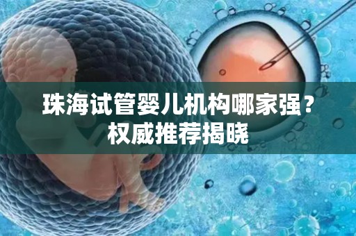 珠海试管婴儿机构哪家强？权威推荐揭晓