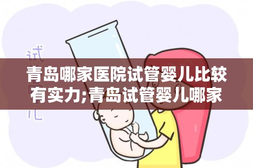 青岛哪家医院试管婴儿比较有实力;青岛试管婴儿哪家医院实力强？权威推荐