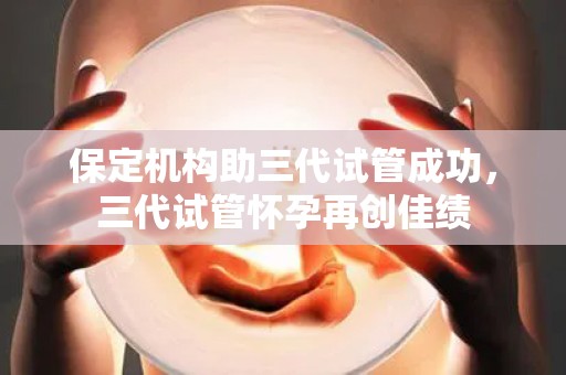 保定机构助三代试管成功，三代试管怀孕再创佳绩