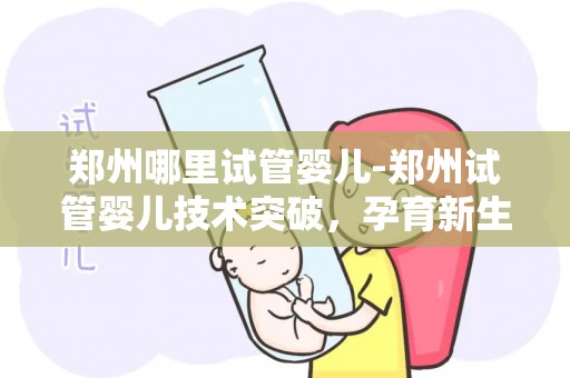郑州哪里试管婴儿-郑州试管婴儿技术突破，孕育新生命希望之光