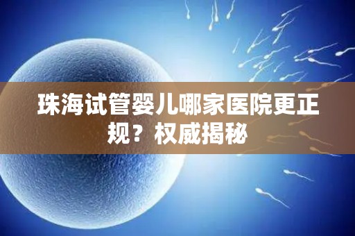 珠海试管婴儿哪家医院更正规?权威揭秘 珠海试管婴儿哪家医院更正规?权威揭秘