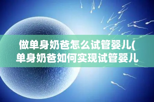 做单身奶爸怎么试管婴儿(单身奶爸如何实现试管婴儿？)