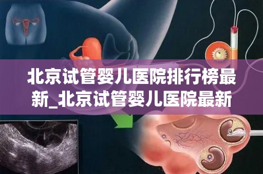 北京试管婴儿医院排行榜最新_北京试管婴儿医院最新排行榜揭晓 北京试管婴儿医院排行榜最新_北京试管婴儿医院最新排行榜揭晓