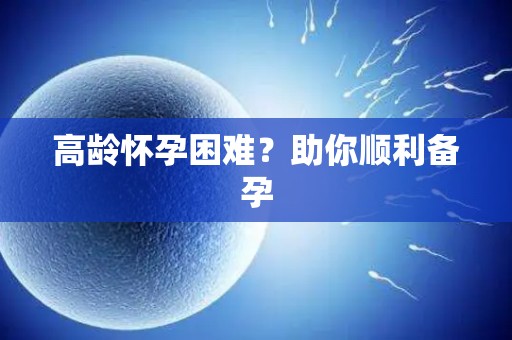 高龄怀孕困难?助你顺利备孕 高龄怀孕困难?助你顺利备孕