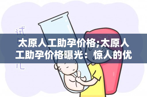 太原人工助孕价格;太原人工助孕价格曝光：惊人的优惠让你无法置信