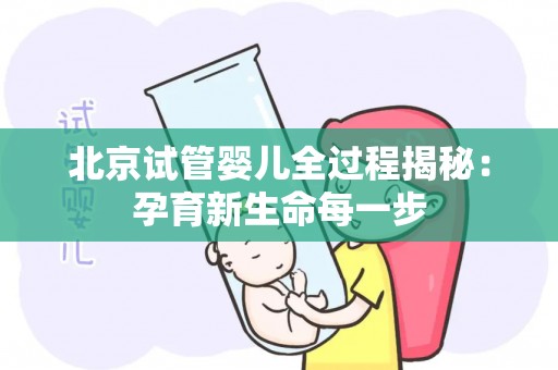 北京试管婴儿全过程揭秘：孕育新生命每一步