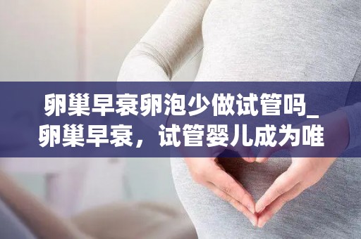 卵巢早衰卵泡少做试管吗_卵巢早衰，试管婴儿成为唯一希望