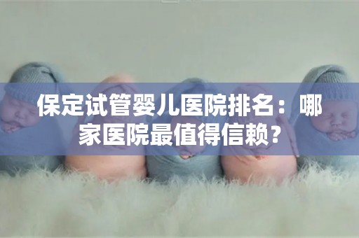 保定试管婴儿医院排名：哪家医院最值得信赖？