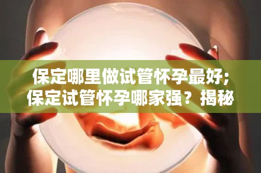 保定哪里做试管怀孕最好;保定试管怀孕哪家强?揭秘最佳选择 保定哪里做试管怀孕最好;保定试管怀孕哪家强?揭秘最佳选择
