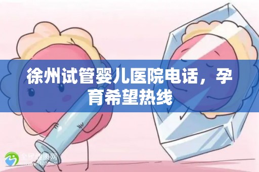 徐州试管婴儿医院电话，孕育希望热线