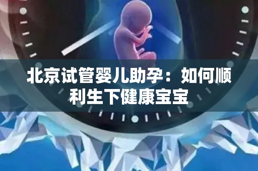 北京试管婴儿助孕:如何顺利生下健康宝宝 北京试管婴儿助孕:如何顺利生下健康宝宝