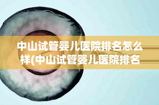 中山试管婴儿医院排名怎么样(中山试管婴儿医院排名揭秘:哪家医院更胜一筹?) 中山试管婴儿医院排名怎么样(中山试管婴儿医院排名揭秘:哪家医院更胜一筹?)