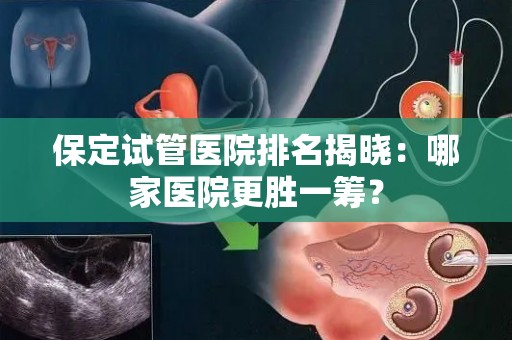 保定试管医院排名揭晓：哪家医院更胜一筹？
