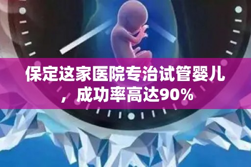 保定这家医院专治试管婴儿,成功率高达90% 保定这家医院专治试管婴儿,成功率高达90%