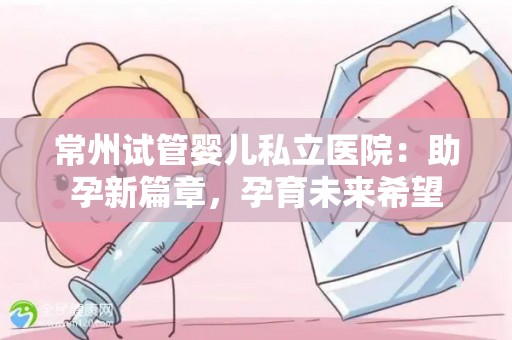 常州试管婴儿私立医院:助孕新篇章,孕育未来希望 常州试管婴儿私立医院:助孕新篇章,孕育未来希望