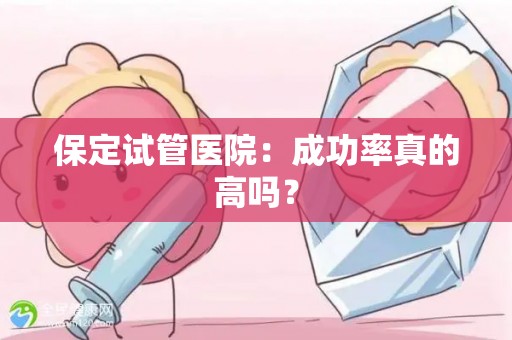 保定试管医院：成功率真的高吗？