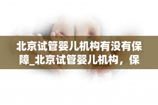 北京试管婴儿机构有没有保障_北京试管婴儿机构，保障：《北京试管婴儿机构保障如何？揭秘真相》