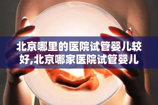 北京哪里的医院试管婴儿较好,北京哪家医院试管婴儿技术更胜一筹？