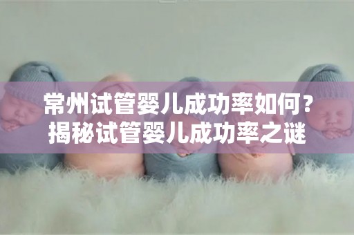 常州试管婴儿成功率如何？揭秘试管婴儿成功率之谜