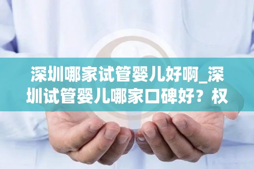 深圳哪家试管婴儿好啊_深圳试管婴儿哪家口碑好？权威推荐