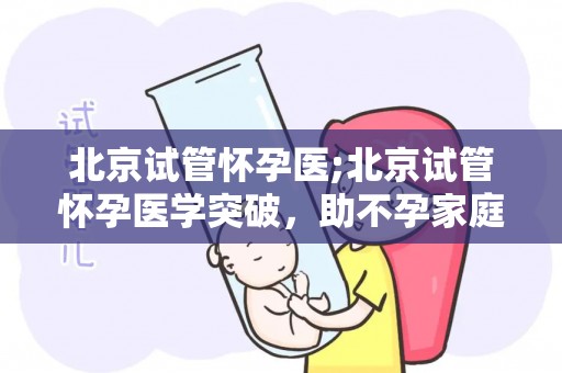 北京试管怀孕医;北京试管怀孕医学突破，助不孕家庭圆梦