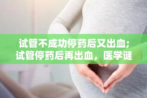 试管不成功停药后又出血;试管停药后再出血，医学谜团揭晓