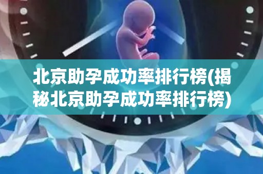 北京助孕成功率排行榜(揭秘北京助孕成功率排行榜)