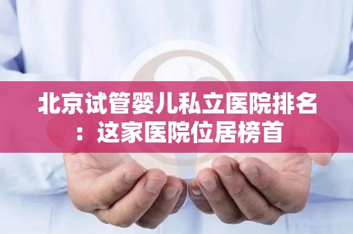 北京试管婴儿私立医院排名：这家医院位居榜首
