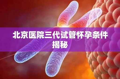 北京医院三代试管怀孕条件揭秘