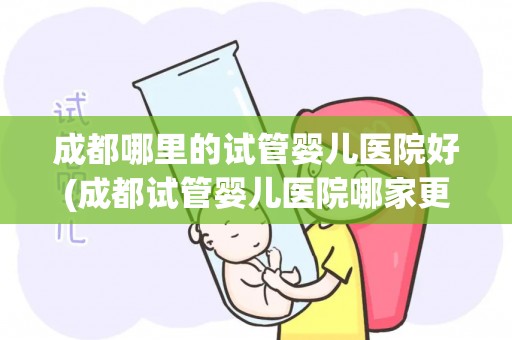成都哪里的试管婴儿医院好(成都试管婴儿医院哪家更胜一筹？)