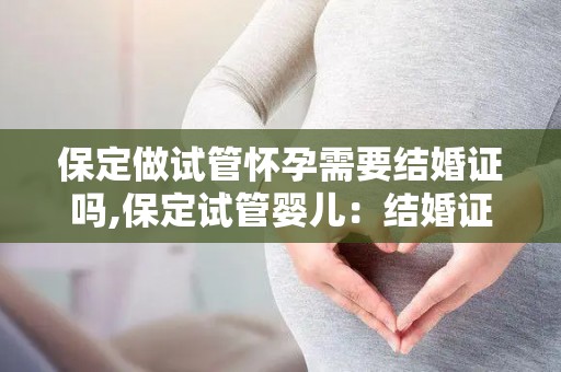 保定做试管怀孕需要结婚证吗,保定试管婴儿：结婚证，是必需品吗？