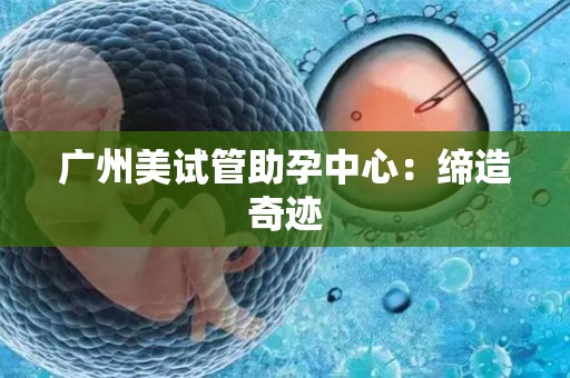 广州美试管助孕中心：缔造奇迹
