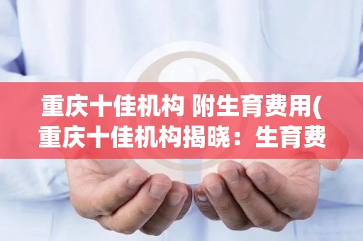 重庆十佳机构 附生育费用(重庆十佳机构揭晓：生育费用补贴哪家强？)