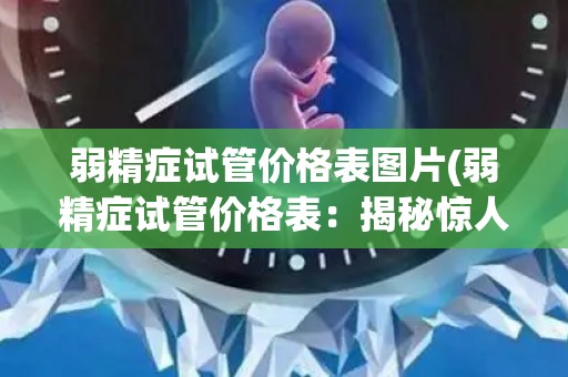 弱精症试管价格表图片(弱精症试管价格表：揭秘惊人优惠)