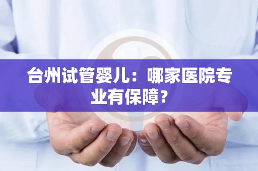 台州试管婴儿：哪家医院专业有保障？