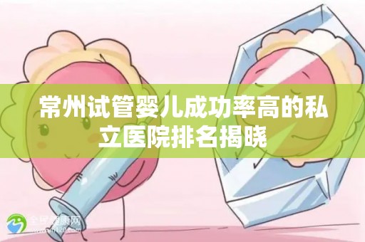 常州试管婴儿成功率高的私立医院排名揭晓