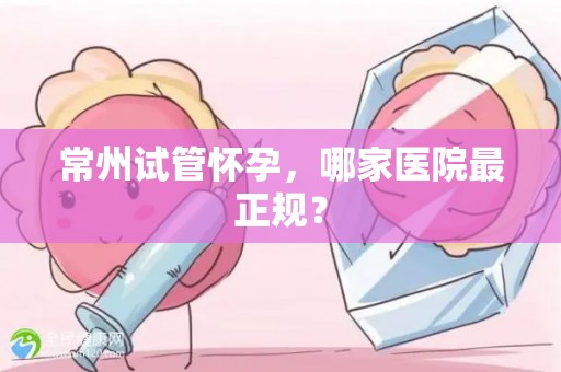 常州试管怀孕，哪家医院最正规？