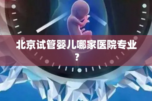 北京试管婴儿哪家医院专业？
